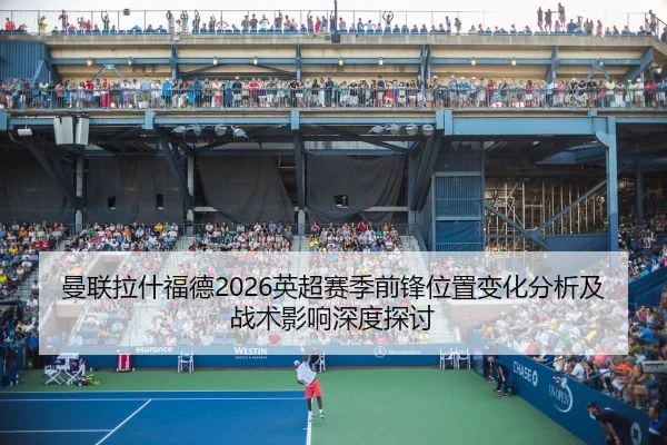 曼联拉什福德2026英超赛季前锋位置变化分析及战术影响深度探讨