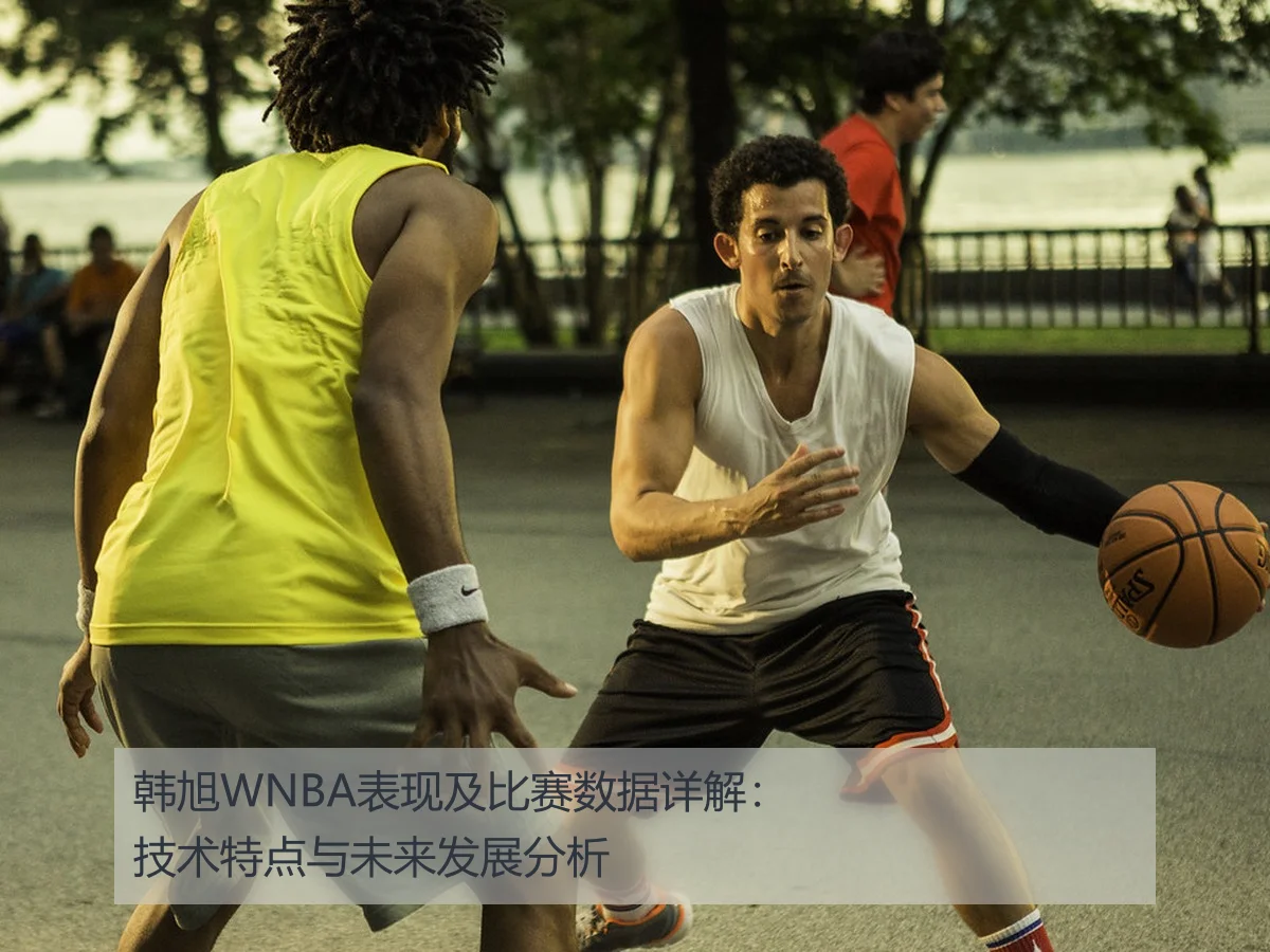 韩旭WNBA表现及比赛数据详解：技术特点与未来发展分析